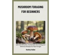 MUSHROOM FORAGING FOR BEGINNERS: Safe Identification, Sustainable Harvesting and Delicious Recipes for New Foragers