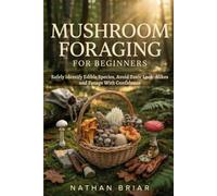 Mushroom Foraging for Beginners: Safely Identify Edible Species, Avoid Toxic Look-Alikes and Forage With Confidence
