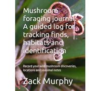 Mushroom foraging journal: A guided log for tracking finds, habitats and identification: Record your wild mushroom discoveries, locations and seasonal notes