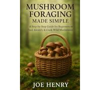 Mushroom Foraging Made Simple: A Beginner’s Field Guide to Identifying, Harvesting & Enjoying Wild Edible Mushrooms Safely
