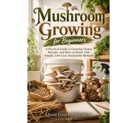 Mushroom Growing for Beginners: A Practical Guide to Growing Oyster, Shiitake, and More at Home with Simple, Low-Cost, Sustainable Methods