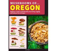 Mushrooms OF Oregon: Beginner’s Guide to Identification, Harvesting, Logging, and Culinary Use in Oregon
