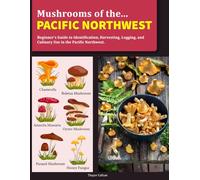 Mushrooms of the Pacific Northwest: Beginner’s Guide to Identification, Harvesting, Logging, and Culinary Use in Pacific Northwest