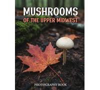 Mushrooms of the Upper Midwest Photography Book: Explore The Hidden Beauty Of Midwest Fungi Through Stunning Photography