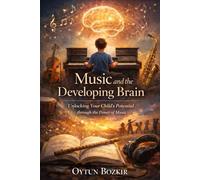 Music and the Developing Brain: Unlocking Your Child's Potential Through The Power Of Music (The Conscious Parent’s Guide to Musical Excellence)