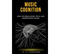 Music Cognition: How the Brain Hears, Feels, and Understands Sound: A Science-Grounded Guide to Auditory Perception, Emotional Response, Musical Memory, and the Neuroscience of Listening