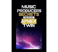 Music producers secrets: The art of Aphex Twin: Inside the Experimental World of Aphex Twin: A Guide for Music Makers and Fans