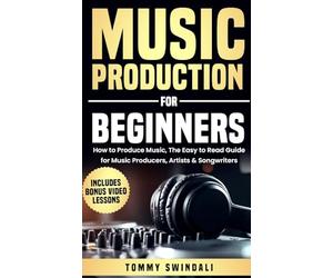 Music Production For Beginners: How to Produce Music, The Easy to Read Guide for Music Producers, Artists & Songwriters: Includes Bonus Video Lessons