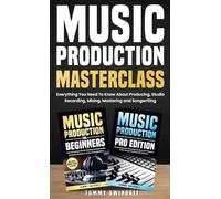 Music Production Masterclass: Everything You Need To Know About Producing, Studio Recording, Mixing, Mastering and Songwriting