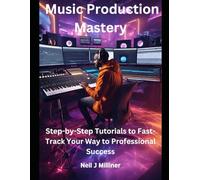 Music Production Mastery: Step-by-Step Tutorials to Fast-Track Your Way to Professional Success