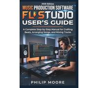 MUSIC PRODUCTION SOFTWARE FL STUDIO USER'S GUIDE: A Complete Step-by-Step Manual for Crafting Beats, Arranging Songs, and Mixing Tracks (The Ultimate Tech Handbook)