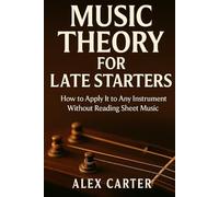 Music Theory for Late Starters: How to Apply It to Any Instrument Without Sight Reading