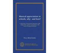 Musical appreciation in schools, why--and how? (Vol-1): Comprising a brief general discussion of the subject and a teacher's companion to The book of the great musicians