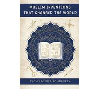Muslim Inventions That Changed the World: From Algebra to Surgery (Early Islamic History Collection)