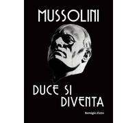 Mussolini. Duce si diventa. L'uomo che con il suo carisma cambiò il corso della storia