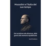 Mussolini e l’Italia del suo tempo: Dal socialismo alla dittatura, dalla guerra alla memoria repubblicana