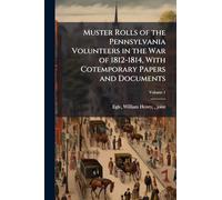 Muster Rolls of the Pennsylvania Volunteers in the War of 1812-1814, With Cotemporary Papers and Documents