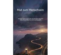 Mut zum Menschsein: Zwischen Logik und Sehnsucht Von der Illusion des freien Willens bis zum Rätsel von Turin und Manoppello