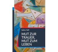 Mut zur Trauer, Mut zum Leben: Erfahrungsbericht über die bewusste Entscheidung für ein gutes Weiterleben nach dem Tod eines geliebten Menschen.