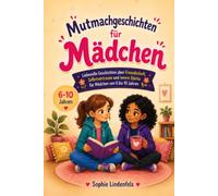Mutmachgeschichten für Mädchen: Liebevolle Geschichten über Freundschaft, Selbstvertrauen und innere Stärke für Mädchen von 6 bis 10 Jahren
