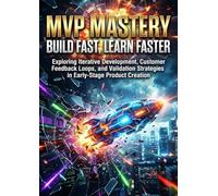 MVP Mastery: Build Fast, Learn Faster: Exploring Iterative Development, Customer Feedback Loops, and Validation Strategies in Early-Stage Product Creation
