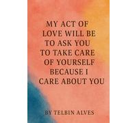 MY ACT OF LOVE WILL BE ASKING YOU TO TAKE CARE OF YOURSELF: BECAUSE I CARE ABOUT YOU