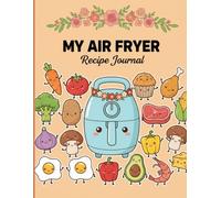 My Air Fryer Recipe Journal: The Perfect Organizer To Record All Of Your Favourite Air Fryer Recipes And Notes
