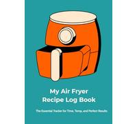 My Air Fryer Recipe Log Book: The Essential Tracker for Time, Temp, and Perfect Results