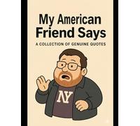 My American friend says...: a collection of genuine quotes from my American friend who has lived in the UK for 10+ years but struggles with Britishisms