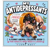 My Antidepressants: A Funny Animal Coloring Book for Adults: Daily Dose of Frenchies, cats, birds and other pets for Happiness, stress relief and for adults and teens who need a laugh