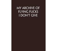 My Archive of Flying Fucks I Don't Give: Notebook with Funny Quote On Cover for Friends, Teammates, Office, Boss, Employees, Staff (size 6x9 in,100 Pages)