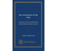 My attainment of the Pole: being the record of the expedition that first reached the boreal center, 1907-1909. With the final summary of the polar controversy