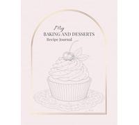 My Baking and Desserts Recipe Journal: A Beautiful Blank Cookbook to Write In, Organize, and Preserve Your Favorite Sweet Recipes