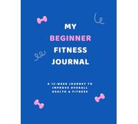 My Beginner Fitness Journal: A 12-Week journey to improve overall health & fitness