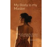 My Body is my Master: The Art of Letting the Wisdom of Your Body Guide You
