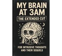 My Brain at 3AM: The Extended Cut: For Intrusive Thoughts and Their Sequels