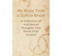 My Brain Took a Coffee Break: A Collection of Half-Baked Thoughts That Never Fully Cooked