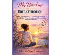 My Breakup Was My Breakthrough: Raw Stories and a Trauma-Informed Guide for Your Healing and Renewal After a Breakup