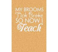 My Brooms Tick Broke So Now I Teach: Blank Lined Notebook with Funny Quote On Cover for Parents, Coworkers,Workplace, Office, Teammates, School, Friends (Size 6"x9")