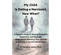 My Child Is Dating a Narcissist, Now What?: A Parent’s Guide to Staying Grounded, Supportive, and Strategic When You’re Watching Your Child Be Pulled Into a Harmful Relationship