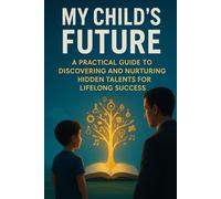 My Child's Future: A Practical Guide to Discovering and Nurturing Hidden Talents for Lifelong Success