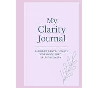 My Clarity Journal: A Guided Mental Health Workbook For Self-Discovery
