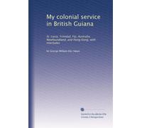 My colonial service in British Guiana: St. Lucia, Trinidad, Fiji, Australia, Newfoundland, and Hong Kong, with interludes: Volume 1