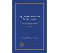 My colonial service in British Guiana (v.1): St. Lucia, Trinidad, Fiji, Australia, Newfoundland, and Hong Kong, with interludes