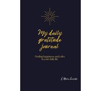 MY DAILY GRATITUDE JOURNAL: Finding happiness and calm in your daily life.