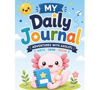 MY DAILY JOURNAL ADVENTURES WITH AXOLOTL: A Fun Place to Draw, Write, and Remember Every Day!