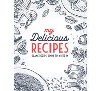 My Delicious Recipes: Blank Recipe Book To Write In: Empty Cookbook And Organizer To Note Down Your 100 Favorite Recipes