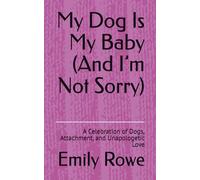 My Dog Is My Baby (And I’m Not Sorry): A Celebration of Dogs, Attachment, and Unapologetic Love