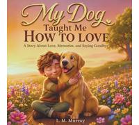 My Dog Taught Me How to Love: A Gentle Story About Pet Loss, Love, and Saying Goodbye