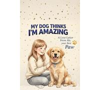 My Dog Thinks I'm Amazing: A Love Letter From Me, Your Best Paw